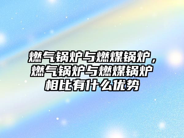 燃氣鍋爐與燃煤鍋爐，燃氣鍋爐與燃煤鍋爐相比有什么優(yōu)勢