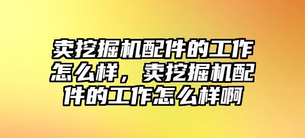 賣挖掘機(jī)配件的工作怎么樣，賣挖掘機(jī)配件的工作怎么樣啊