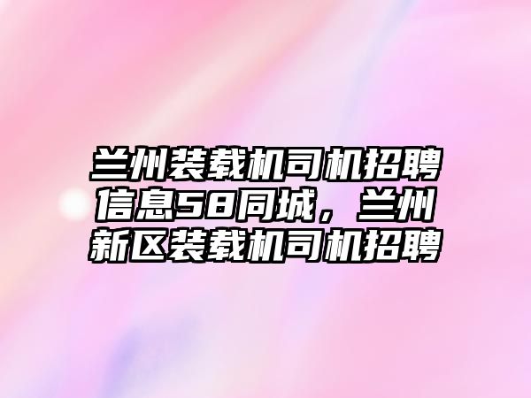 蘭州裝載機(jī)司機(jī)招聘信息58同城，蘭州新區(qū)裝載機(jī)司機(jī)招聘