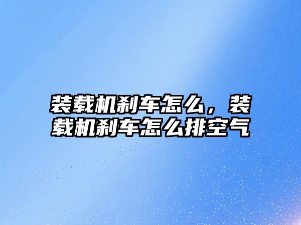 裝載機(jī)剎車怎么，裝載機(jī)剎車怎么排空氣