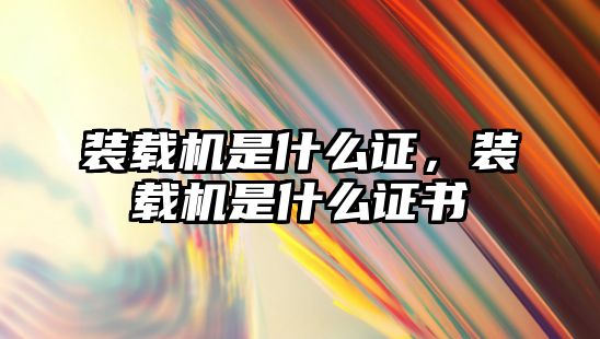 裝載機是什么證，裝載機是什么證書