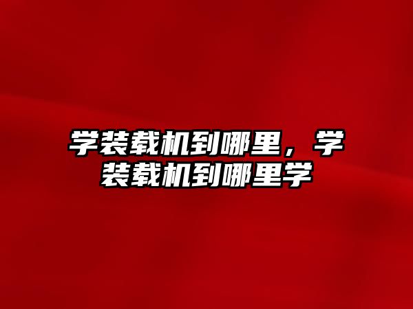 學(xué)裝載機(jī)到哪里，學(xué)裝載機(jī)到哪里學(xué)