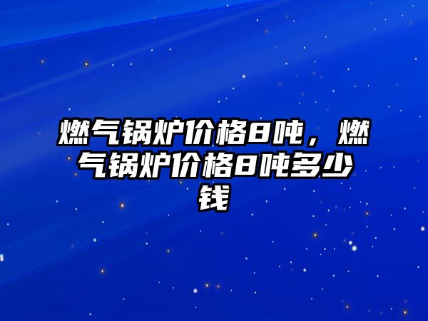 燃?xì)忮仩t價(jià)格8噸，燃?xì)忮仩t價(jià)格8噸多少錢(qián)