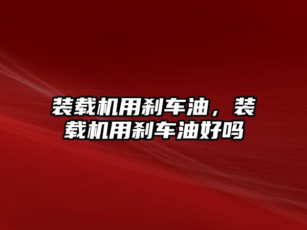 裝載機(jī)用剎車(chē)油，裝載機(jī)用剎車(chē)油好嗎