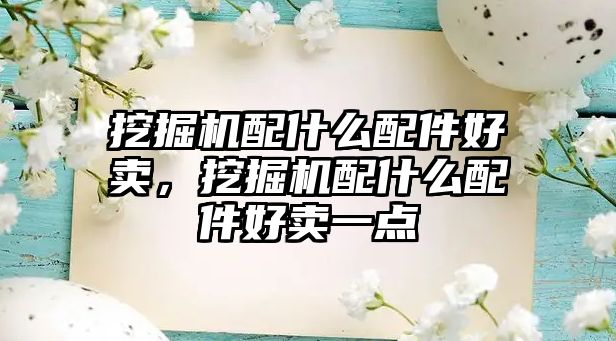 挖掘機配什么配件好賣，挖掘機配什么配件好賣一點
