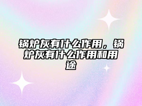 鍋爐灰有什么作用，鍋爐灰有什么作用和用途