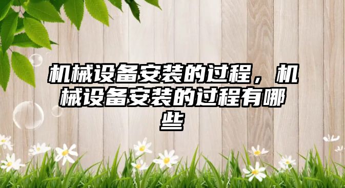 機(jī)械設(shè)備安裝的過程，機(jī)械設(shè)備安裝的過程有哪些