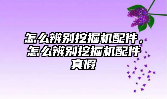 怎么辨別挖掘機(jī)配件，怎么辨別挖掘機(jī)配件真假