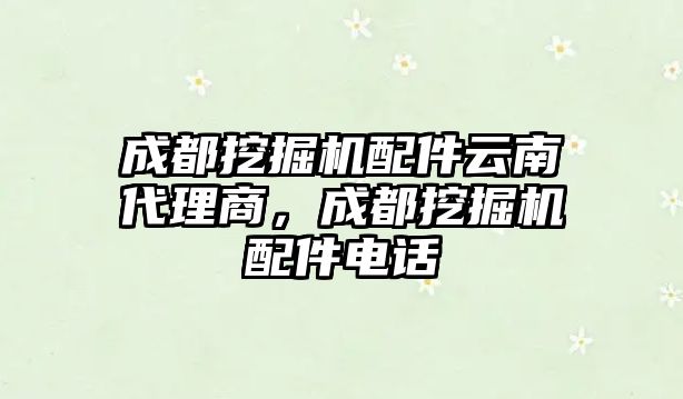 成都挖掘機(jī)配件云南代理商，成都挖掘機(jī)配件電話