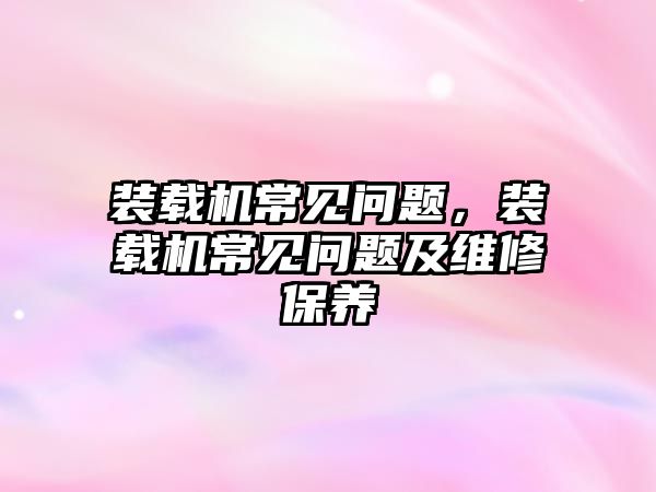 裝載機(jī)常見問題，裝載機(jī)常見問題及維修保養(yǎng)