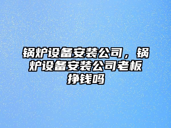 鍋爐設(shè)備安裝公司，鍋爐設(shè)備安裝公司老板掙錢嗎