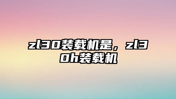 zl30裝載機是，zl30h裝載機