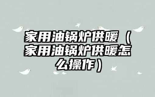 家用油鍋爐供暖（家用油鍋爐供暖怎么操作）