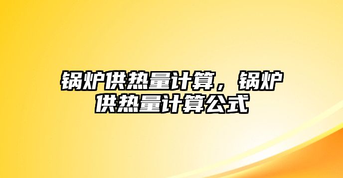 鍋爐供熱量計(jì)算，鍋爐供熱量計(jì)算公式