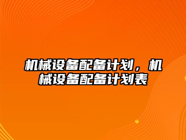 機(jī)械設(shè)備配備計(jì)劃，機(jī)械設(shè)備配備計(jì)劃表