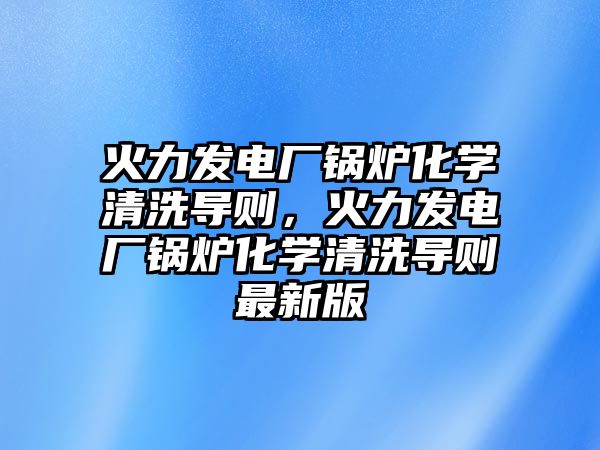 火力發(fā)電廠(chǎng)鍋爐化學(xué)清洗導(dǎo)則，火力發(fā)電廠(chǎng)鍋爐化學(xué)清洗導(dǎo)則最新版