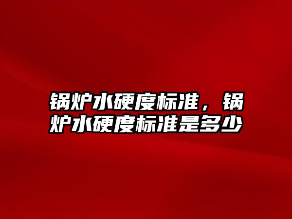 鍋爐水硬度標(biāo)準(zhǔn)，鍋爐水硬度標(biāo)準(zhǔn)是多少