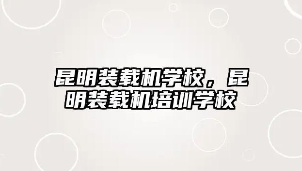 昆明裝載機(jī)學(xué)校，昆明裝載機(jī)培訓(xùn)學(xué)校