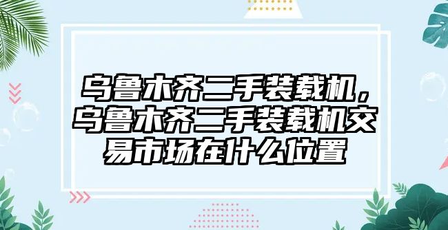 烏魯木齊二手裝載機(jī)，烏魯木齊二手裝載機(jī)交易市場(chǎng)在什么位置