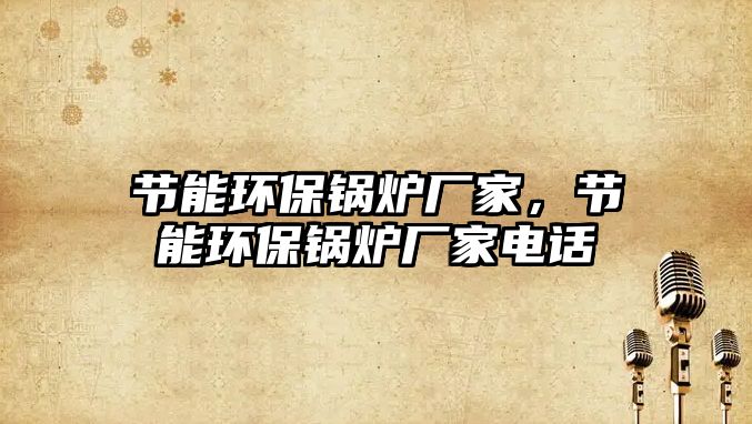 節(jié)能環(huán)保鍋爐廠家，節(jié)能環(huán)保鍋爐廠家電話