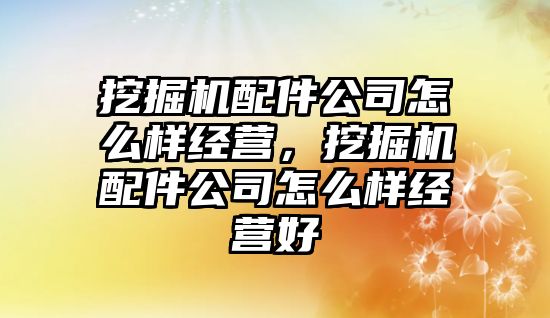 挖掘機配件公司怎么樣經(jīng)營，挖掘機配件公司怎么樣經(jīng)營好