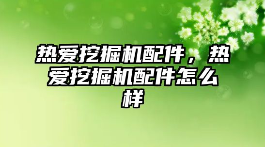 熱愛挖掘機(jī)配件，熱愛挖掘機(jī)配件怎么樣