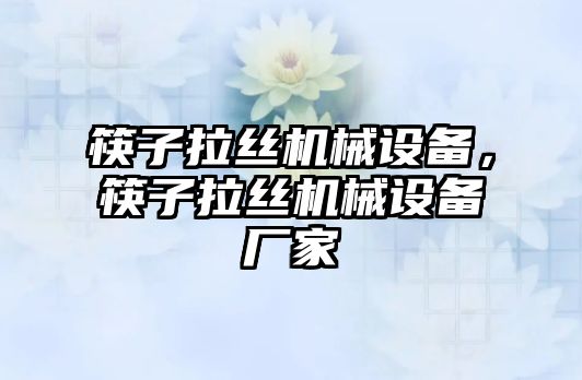 筷子拉絲機(jī)械設(shè)備，筷子拉絲機(jī)械設(shè)備廠家