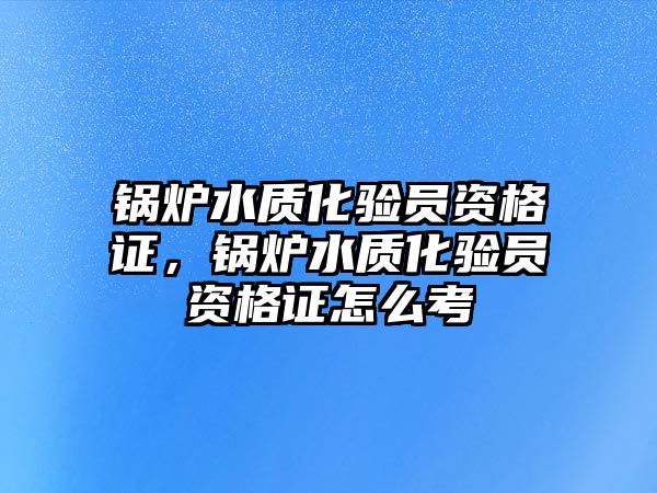 鍋爐水質(zhì)化驗(yàn)員資格證，鍋爐水質(zhì)化驗(yàn)員資格證怎么考