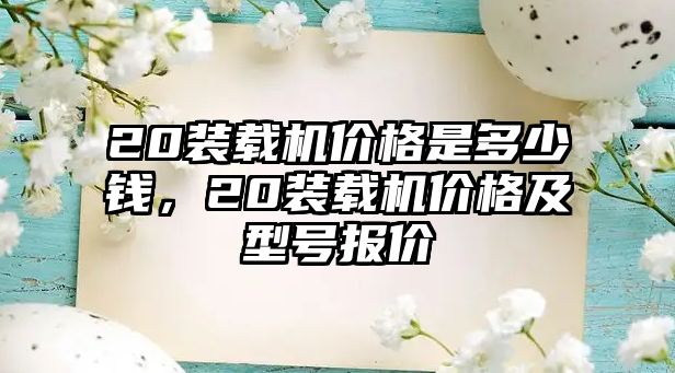 20裝載機價格是多少錢，20裝載機價格及型號報價