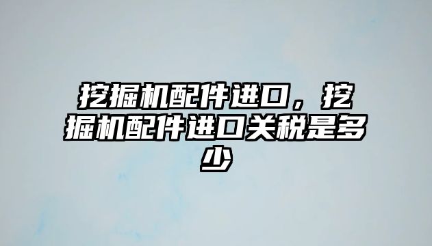 挖掘機配件進口，挖掘機配件進口關(guān)稅是多少