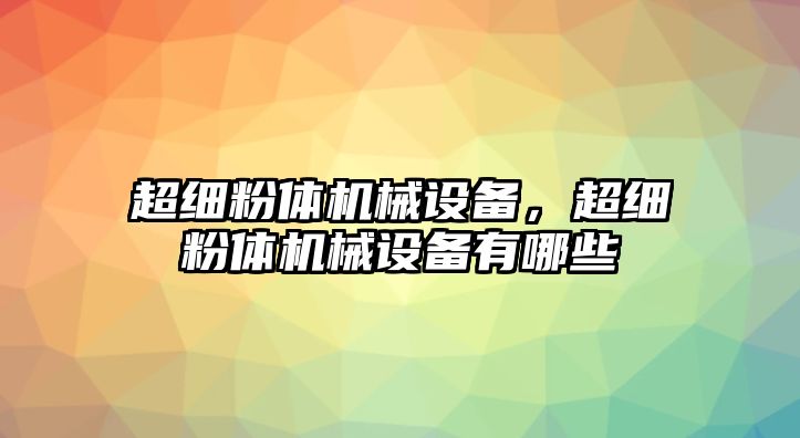 超細(xì)粉體機械設(shè)備，超細(xì)粉體機械設(shè)備有哪些