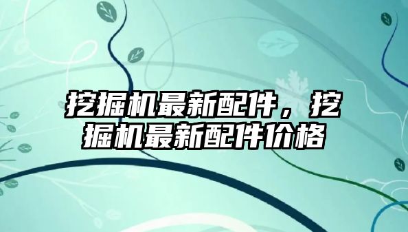 挖掘機(jī)最新配件，挖掘機(jī)最新配件價(jià)格
