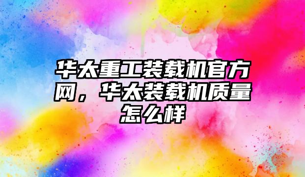華太重工裝載機(jī)官方網(wǎng)，華太裝載機(jī)質(zhì)量怎么樣