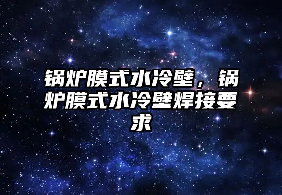 鍋爐膜式水冷壁，鍋爐膜式水冷壁焊接要求
