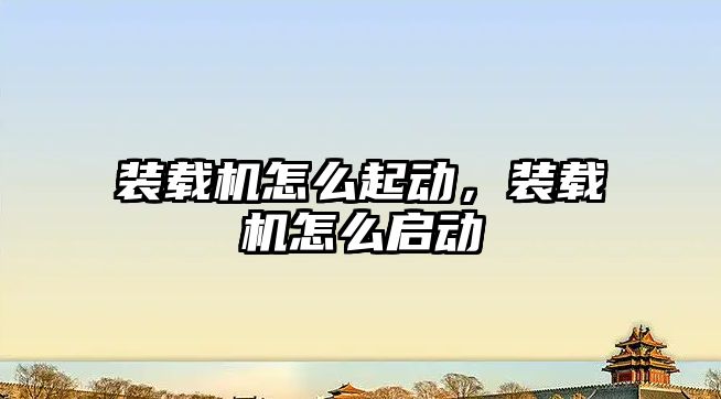 裝載機(jī)怎么起動，裝載機(jī)怎么啟動