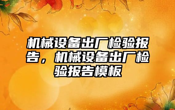 機(jī)械設(shè)備出廠檢驗(yàn)報(bào)告，機(jī)械設(shè)備出廠檢驗(yàn)報(bào)告模板