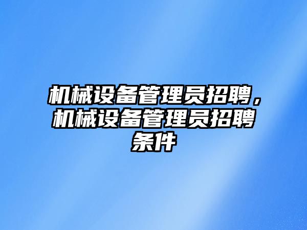 機(jī)械設(shè)備管理員招聘，機(jī)械設(shè)備管理員招聘條件