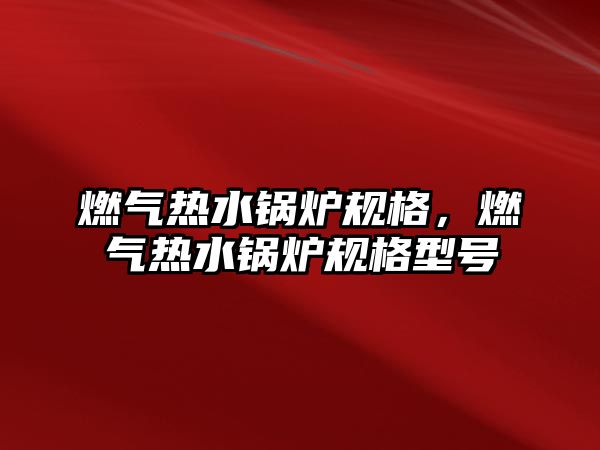 燃?xì)鉄崴仩t規(guī)格，燃?xì)鉄崴仩t規(guī)格型號(hào)