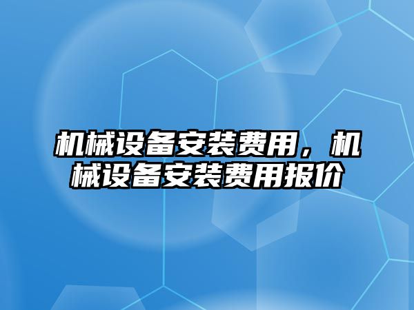 機(jī)械設(shè)備安裝費(fèi)用，機(jī)械設(shè)備安裝費(fèi)用報(bào)價(jià)
