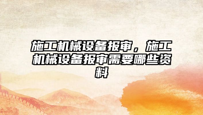 施工機(jī)械設(shè)備報(bào)審，施工機(jī)械設(shè)備報(bào)審需要哪些資料