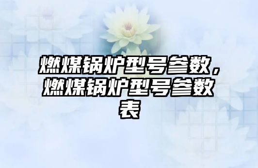 燃煤鍋爐型號參數(shù)，燃煤鍋爐型號參數(shù)表