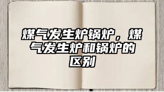 煤氣發(fā)生爐鍋爐，煤氣發(fā)生爐和鍋爐的區(qū)別
