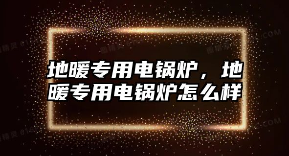 地暖專用電鍋爐，地暖專用電鍋爐怎么樣
