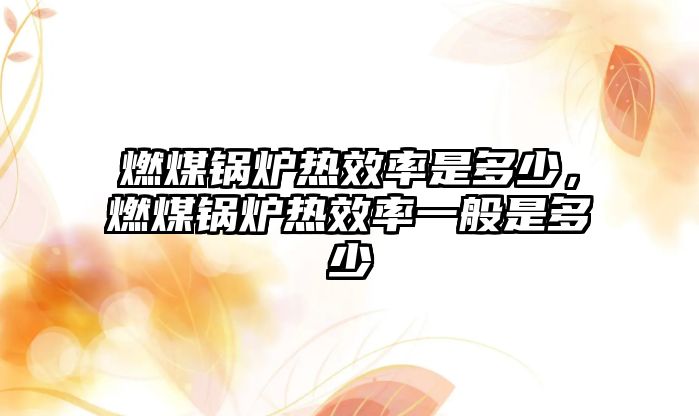 燃煤鍋爐熱效率是多少，燃煤鍋爐熱效率一般是多少