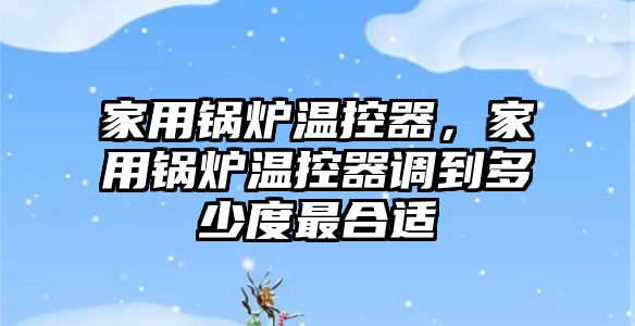 家用鍋爐溫控器，家用鍋爐溫控器調(diào)到多少度最合適