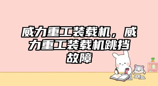 威力重工裝載機(jī)，威力重工裝載機(jī)跳擋故障