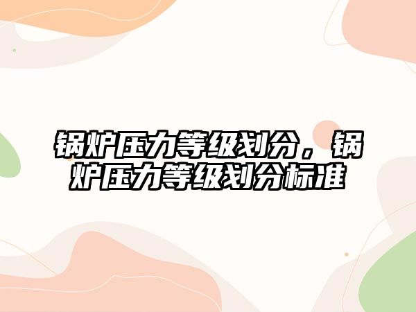 鍋爐壓力等級(jí)劃分，鍋爐壓力等級(jí)劃分標(biāo)準(zhǔn)