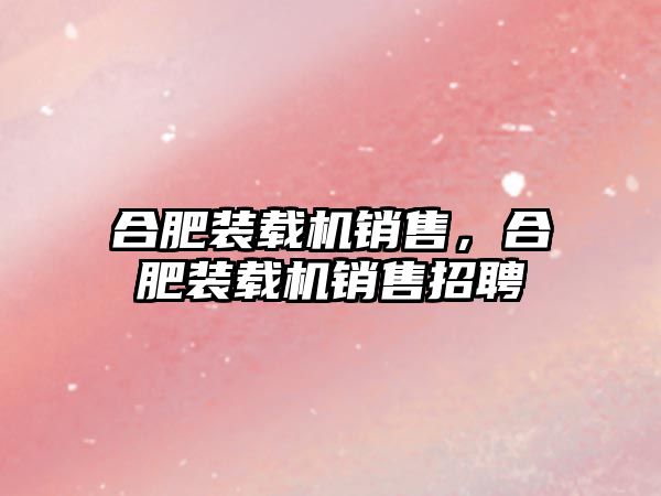 合肥裝載機銷售，合肥裝載機銷售招聘