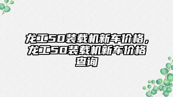 龍工50裝載機(jī)新車價格，龍工50裝載機(jī)新車價格查詢