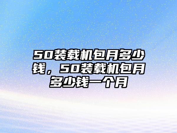 50裝載機(jī)包月多少錢，50裝載機(jī)包月多少錢一個月
